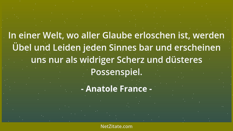 Anatole France - In einer Welt, wo aller Glaube erloschen ist, werden Übel und Leiden jeden Sinnes bar und erscheinen uns n...