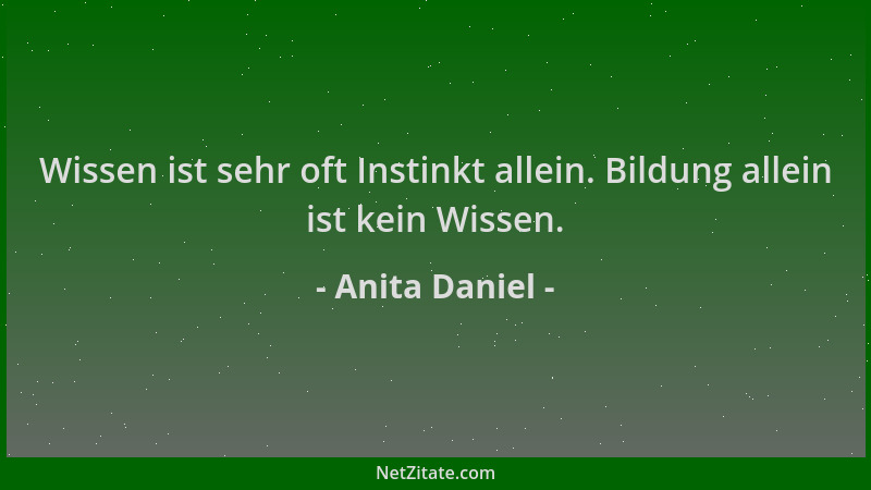 Anita Daniel - Wissen ist sehr oft Instinkt allein. Bildung allein ist kein Wissen....