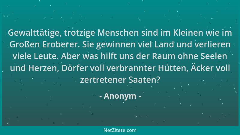 Anonym - Gewalttätige, trotzige Menschen sind im Kleinen wie im Großen Eroberer. Sie gewinnen viel Land und verlieren viele...