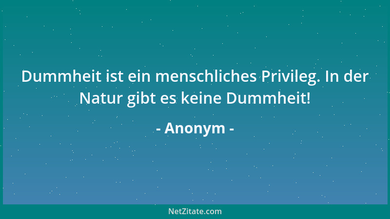 Anonym - Dummheit ist ein menschliches Privileg. In der Natur gibt es keine Dummheit!...