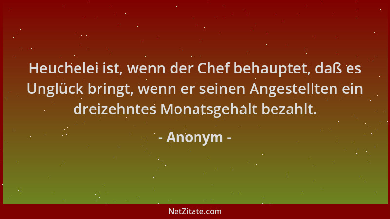 Anonym - Heuchelei ist, wenn der Chef behauptet, daß es Unglück bringt, wenn er seinen Angestellten ein dreizehntes Monatsg...