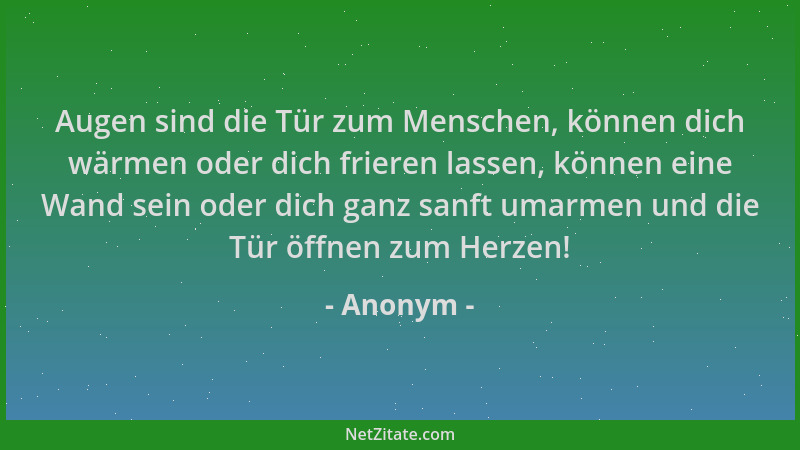 Anonym - Augen sind die Tür zum Menschen, können dich wärmen oder dich frieren lassen, können eine Wand sein oder dich ganz...