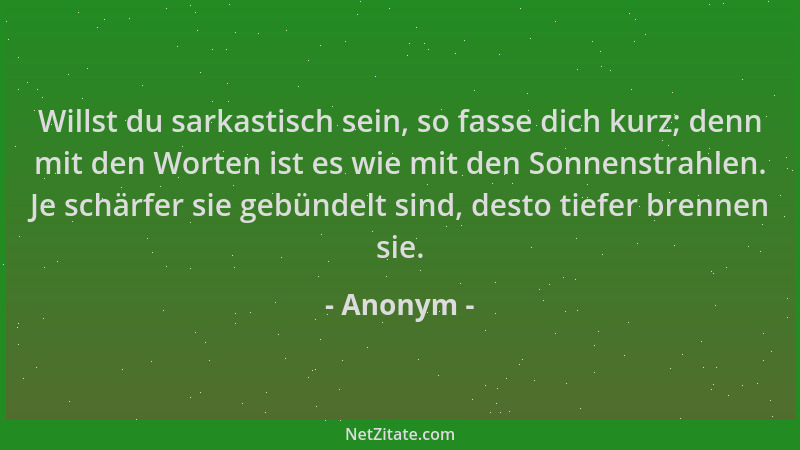 Anonym - Willst du sarkastisch sein, so fasse dich kurz; denn mit den Worten ist es wie mit den Sonnenstrahlen. Je schärfer...