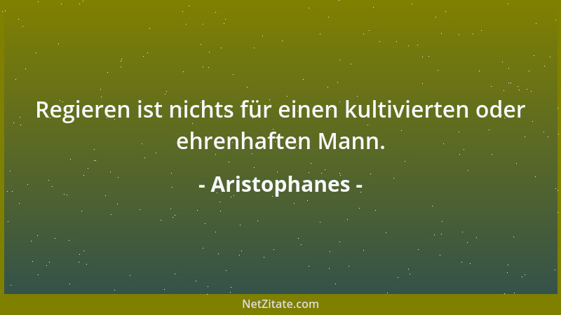 Aristophanes - Regieren ist nichts für einen kultivierten oder ehrenhaften Mann....
