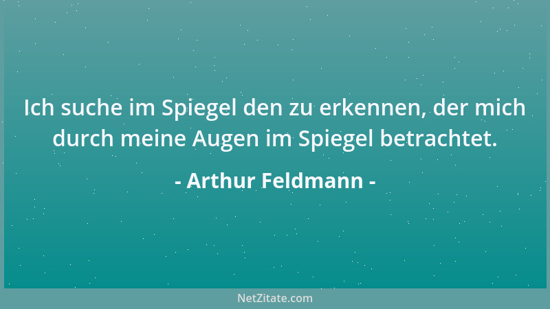 Arthur Feldmann - Ich suche im Spiegel den zu erkennen, der mich durch meine Augen im Spiegel betrachtet....
