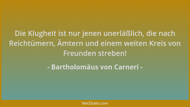Bartholomäus von Carneri - Die Klugheit ist nur jenen unerläßlich, die nach Reichtümern, Ämtern und einem weiten Kreis von...