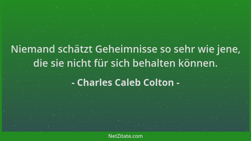 Charles Caleb Colton - Niemand schätzt Geheimnisse so sehr wie jene, die sie nicht für sich behalten können....