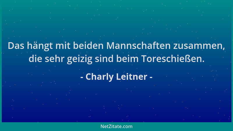 Charly Leitner - Das hängt mit beiden Mannschaften zusammen, die sehr geizig sind beim Toreschießen....