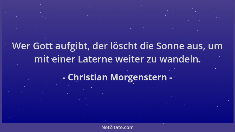 Christian Morgenstern - Wer Gott aufgibt, der löscht die Sonne aus, um mit einer Laterne weiter zu wandeln....