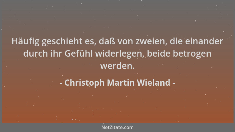 Christoph Martin Wieland - Häufig geschieht es, daß von zweien, die einander durch ihr Gefühl widerlegen, beide betrogen we...