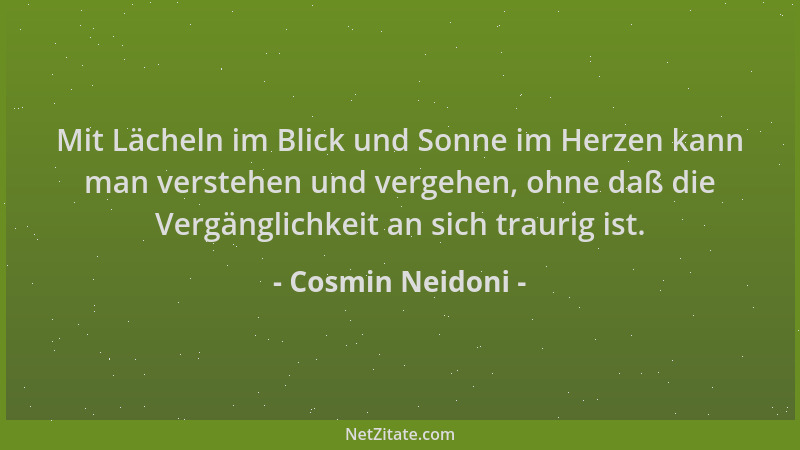Cosmin Neidoni - Mit Lächeln im Blick und Sonne im Herzen kann man verstehen und vergehen, ohne daß die Vergänglichkeit an...
