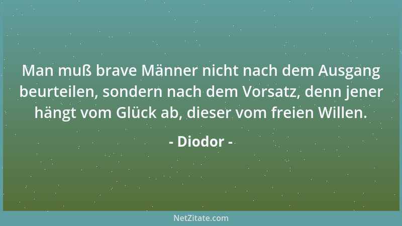 Diodor - Man muß brave Männer nicht nach dem Ausgang beurteilen, sondern nach dem Vorsatz, denn jener hängt vom Glück ab, d...