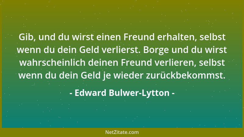 Edward Bulwer-Lytton - Gib, und du wirst einen Freund erhalten, selbst wenn du dein Geld verlierst. Borge und du wirst wahr...