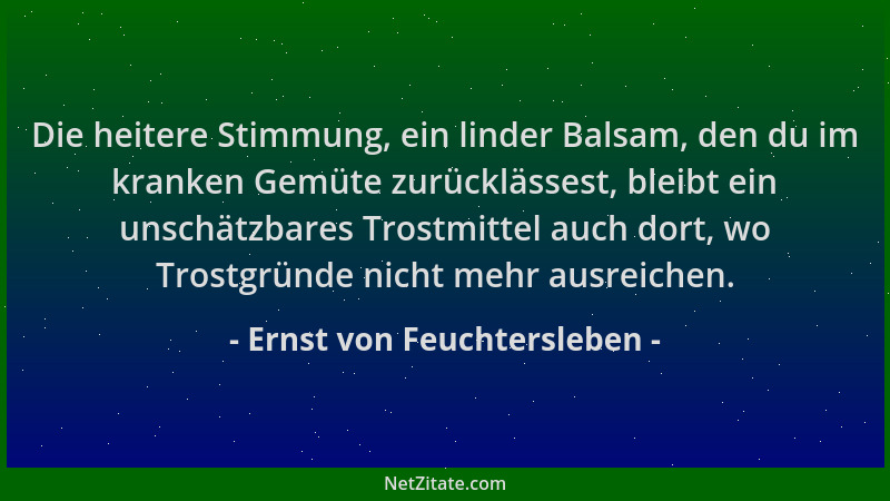 Ernst von Feuchtersleben - Die heitere Stimmung, ein linder Balsam, den du im kranken Gemüte zurücklässest, bleibt ein unsc...