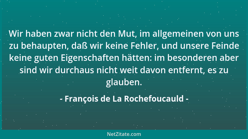 François de La Rochefoucauld - Wir haben zwar nicht den Mut, im allgemeinen von uns zu behaupten, daß wir keine Fehler, und...