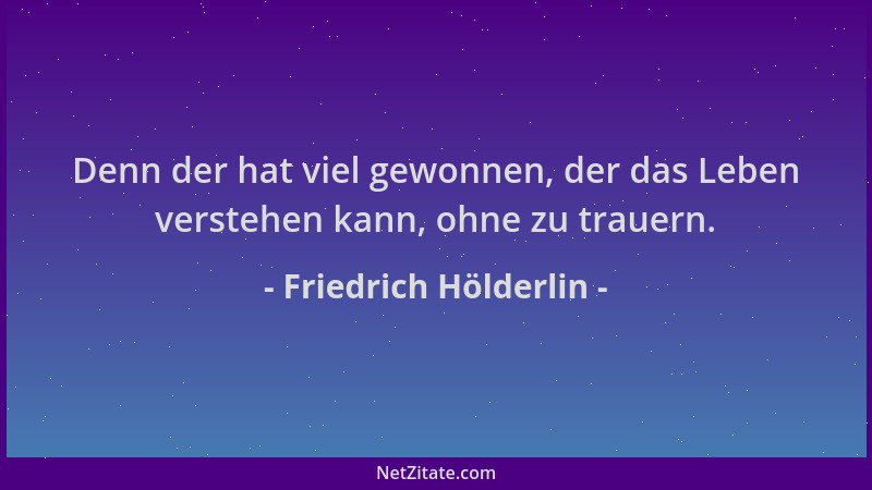 Friedrich Hölderlin - Denn der hat viel gewonnen, der das Leben verstehen kann, ohne zu trauern....