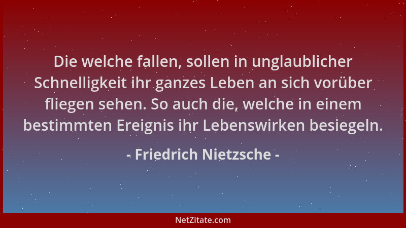 Friedrich Nietzsche - Die welche fallen, sollen in unglaublicher Schnelligkeit ihr ganzes Leben an sich vorüber fliegen seh...