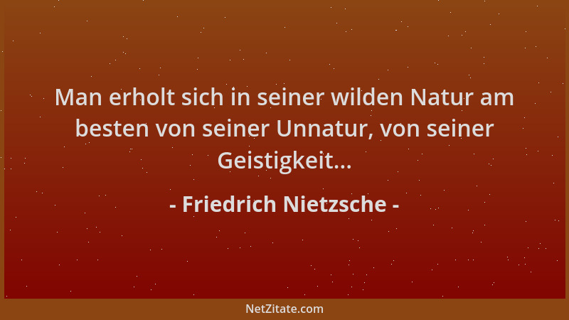 Friedrich Nietzsche - Man erholt sich in seiner wilden Natur am besten von seiner Unnatur, von seiner Geistigkeit......