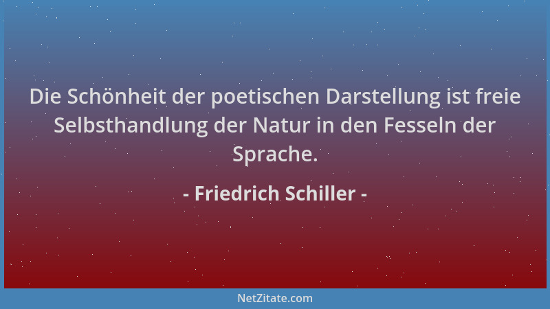 Friedrich Schiller - Die Schönheit der poetischen Darstellung ist freie Selbsthandlung der Natur in den Fesseln der Sprache...