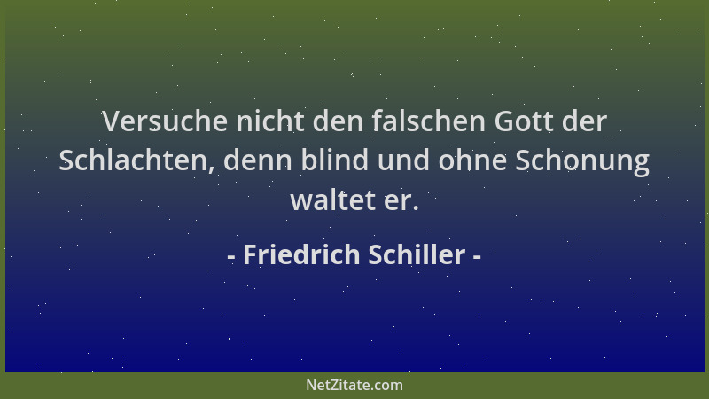 Friedrich Schiller - Versuche nicht den falschen Gott der Schlachten, denn blind und ohne Schonung waltet er....