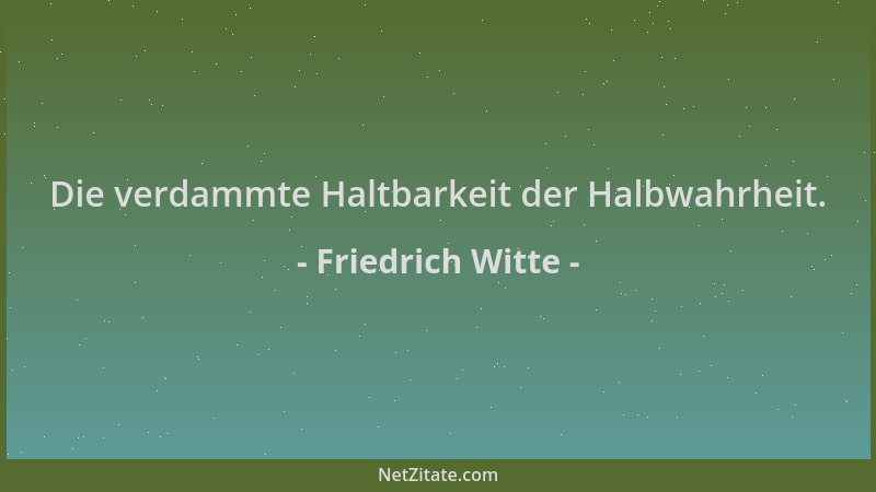 Friedrich Witte - Die verdammte Haltbarkeit der Halbwahrheit....