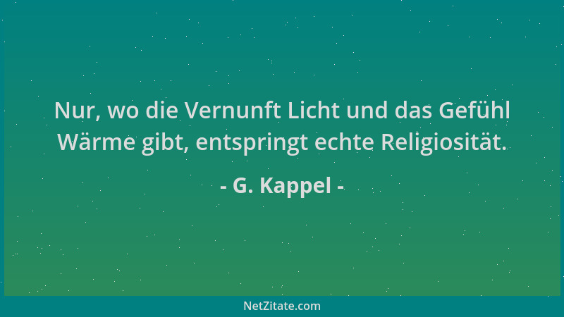 G. Kappel - Nur, wo die Vernunft Licht und das Gefühl Wärme gibt, entspringt echte Religiosität....