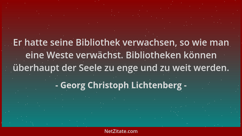 Georg Christoph Lichtenberg - Er hatte seine Bibliothek verwachsen, so wie man eine Weste verwächst. Bibliotheken können üb...