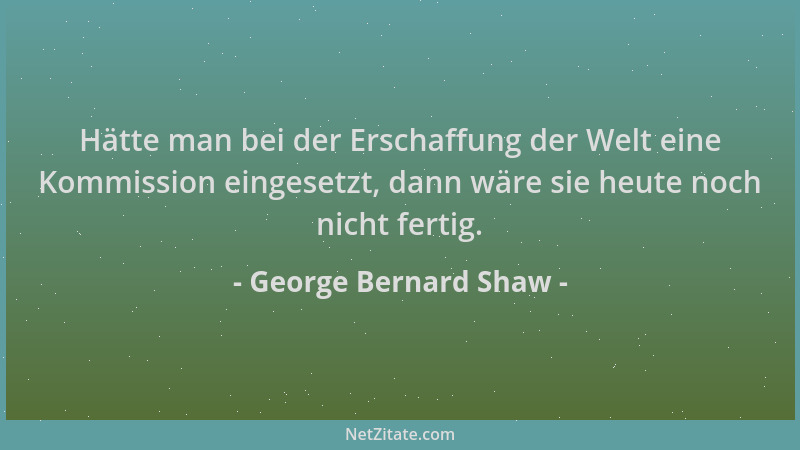 George Bernard Shaw - Hätte man bei der Erschaffung der Welt eine Kommission eingesetzt, dann wäre sie heute noch nicht fer...