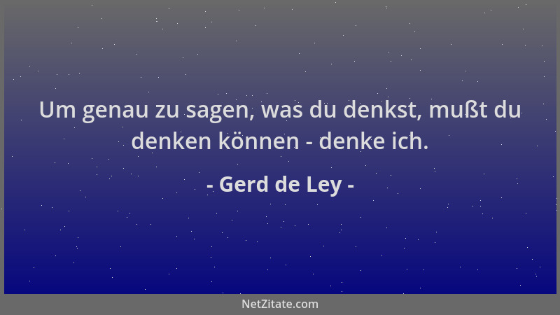 Gerd de Ley - Um genau zu sagen, was du denkst, mußt du denken können - denke ich....