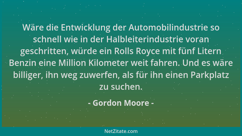 Gordon Moore - Wäre die Entwicklung der Automobilindustrie so schnell wie in der Halbleiterindustrie voran geschritten, wür...
