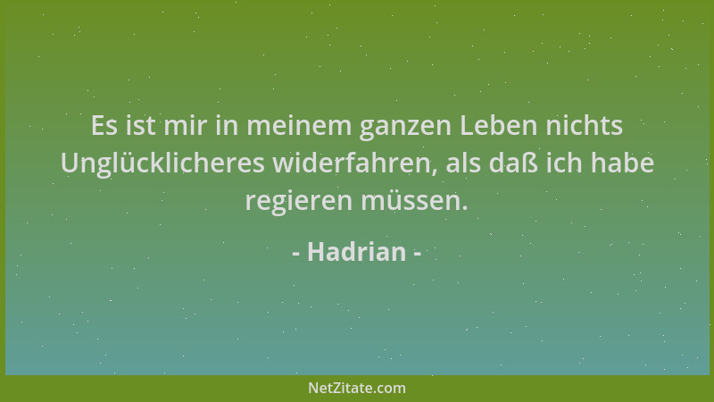 Hadrian - Es ist mir in meinem ganzen Leben nichts Unglücklicheres widerfahren, als daß ich habe regieren müssen....