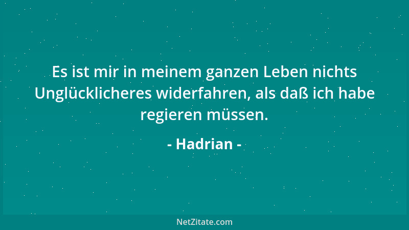 Hadrian - Es ist mir in meinem ganzen Leben nichts Unglücklicheres widerfahren, als daß ich habe regieren müssen....