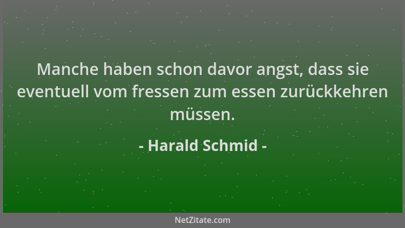 Harald Schmid - Manche haben schon davor angst, dass sie eventuell vom fressen zum essen zurückkehren müssen....