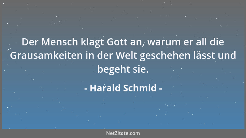 Harald Schmid - Der Mensch klagt Gott an, warum er all die Grausamkeiten in der Welt geschehen lässt und begeht sie....