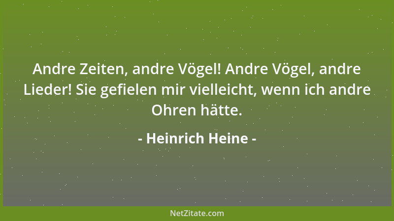 Heinrich Heine - Andre Zeiten, andre Vögel! Andre Vögel, andre Lieder! Sie gefielen mir vielleicht, wenn ich andre Ohren hä...