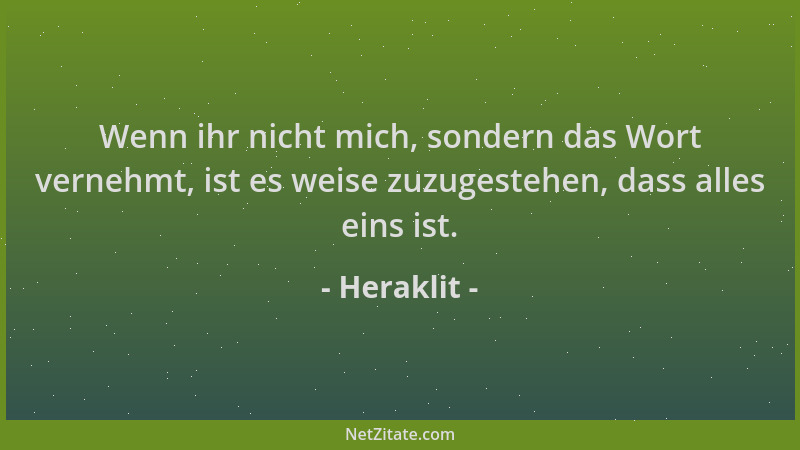 Heraklit - Wenn ihr nicht mich, sondern das Wort vernehmt, ist es weise zuzugestehen, dass alles eins ist....