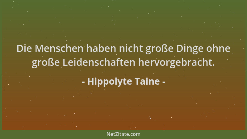 Hippolyte Taine - Die Menschen haben nicht große Dinge ohne große Leidenschaften hervorgebracht....