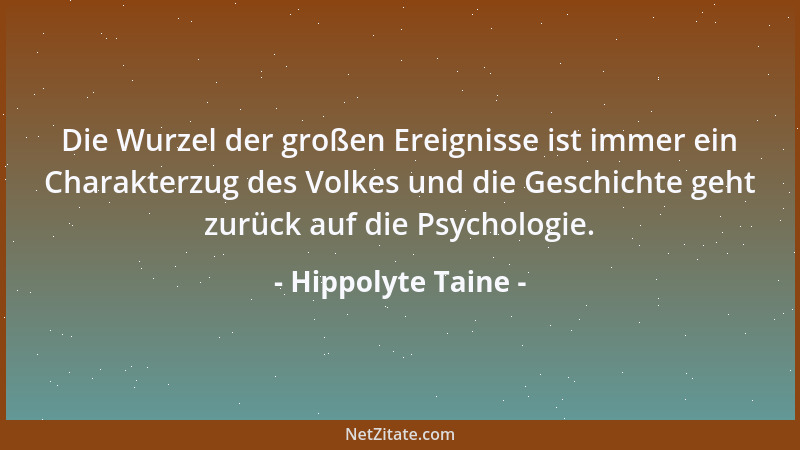 Hippolyte Taine - Die Wurzel der großen Ereignisse ist immer ein Charakterzug des Volkes und die Geschichte geht zurück auf...