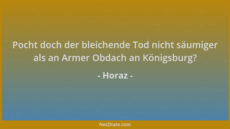 Horaz - Pocht doch der bleichende Tod nicht säumiger als an Armer Obdach an Königsburg?...