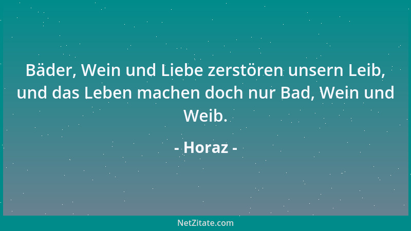 Horaz - Bäder, Wein und Liebe zerstören unsern Leib, und das Leben machen doch nur Bad, Wein und Weib....