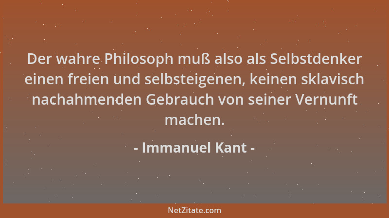 Immanuel Kant - Der wahre Philosoph muß also als Selbstdenker einen freien und selbsteigenen, keinen sklavisch nachahmenden...