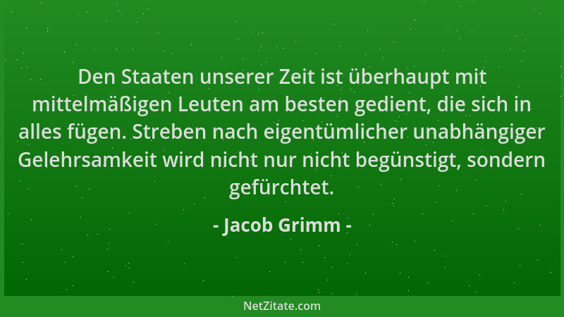 Jacob Grimm - Den Staaten unserer Zeit ist überhaupt mit mittelmäßigen Leuten am besten gedient, die sich in alles fügen. S...