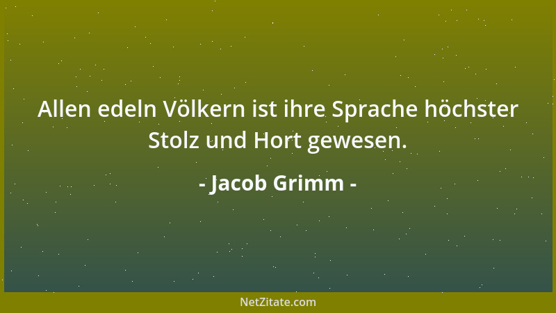 Jacob Grimm - Allen edeln Völkern ist ihre Sprache höchster Stolz und Hort gewesen....