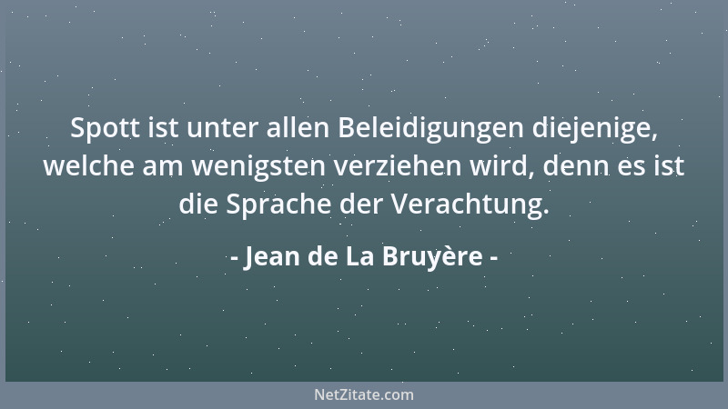 Jean de La Bruyère - Spott ist unter allen Beleidigungen diejenige, welche am wenigsten verziehen wird, denn es ist die Spr...