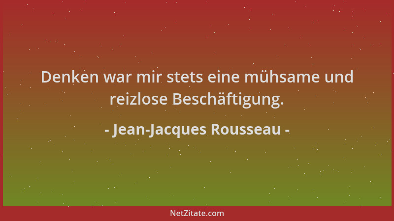 Jean-Jacques Rousseau - Denken war mir stets eine mühsame und reizlose Beschäftigung....