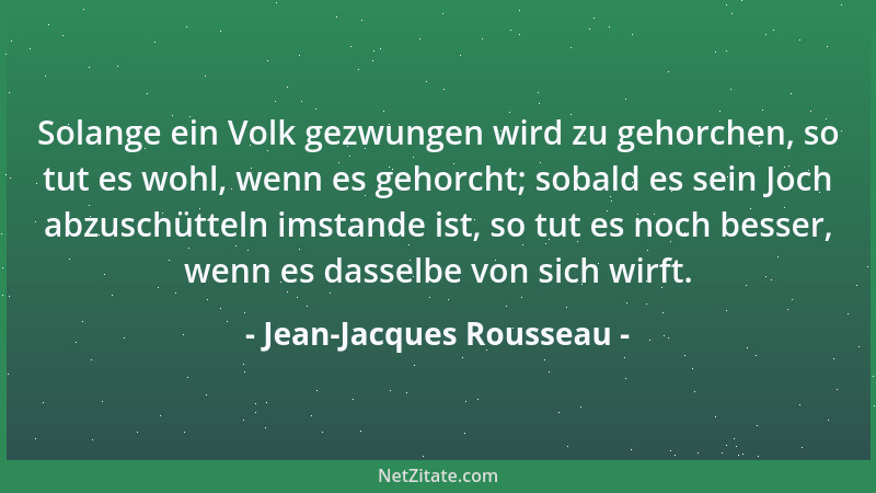 Jean-Jacques Rousseau - Solange ein Volk gezwungen wird zu gehorchen, so tut es wohl, wenn es gehorcht; sobald es sein Joch...