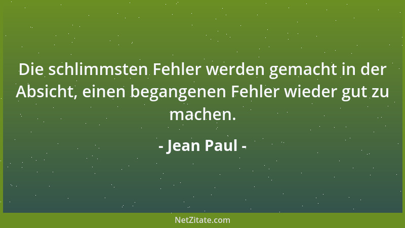 Jean Paul - Die schlimmsten Fehler werden gemacht in der Absicht, einen begangenen Fehler wieder gut zu machen....