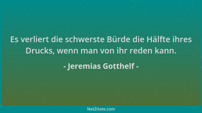 Jeremias Gotthelf - Es verliert die schwerste Bürde die Hälfte ihres Drucks, wenn man von ihr reden kann....