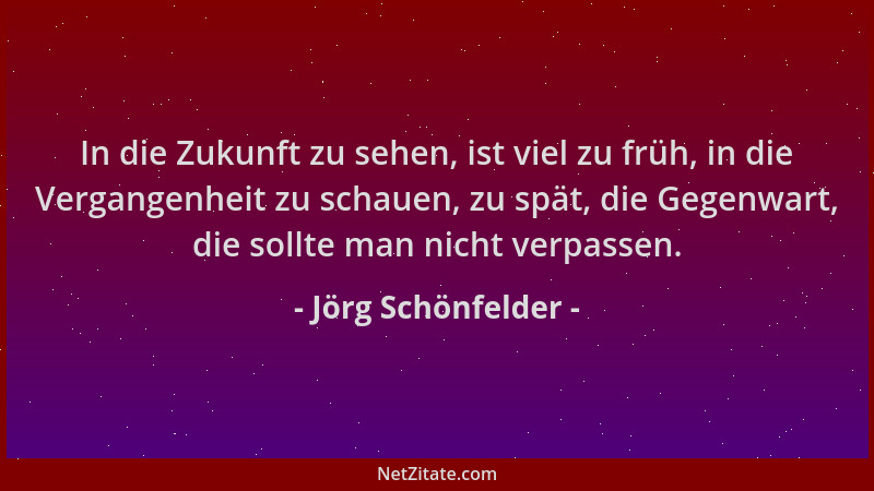 Jörg Schönfelder - In die Zukunft zu sehen, ist viel zu früh, in die Vergangenheit zu schauen, zu spät, die Gegenwart, die...
