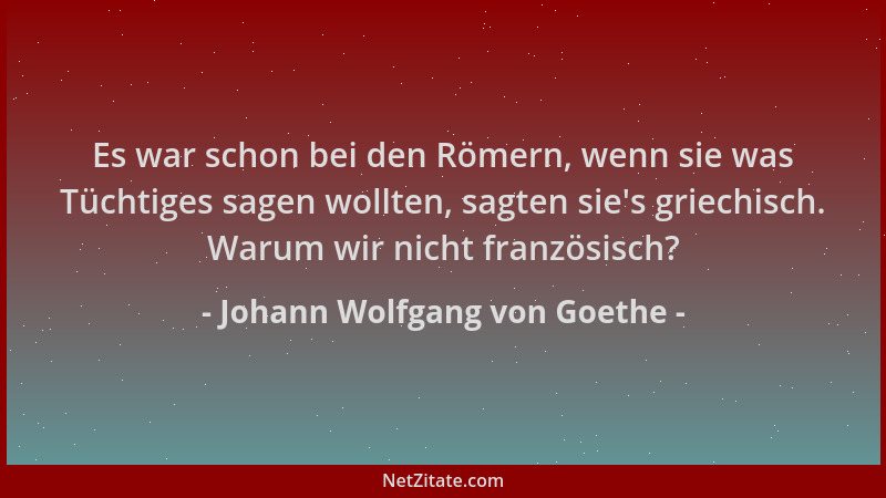 Johann Wolfgang von Goethe - Es war schon bei den Römern, wenn sie was Tüchtiges sagen wollten, sagten sie 's griechisch. Wa...